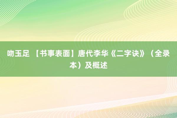 吻玉足 【书事表面】唐代李华《二字诀》（全录本）及概述