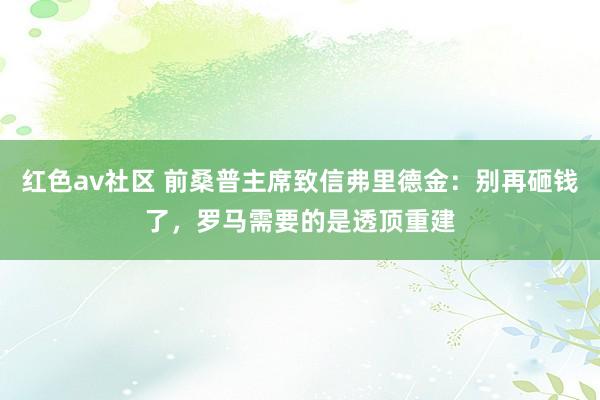 红色av社区 前桑普主席致信弗里德金：别再砸钱了，罗马需要的是透顶重建