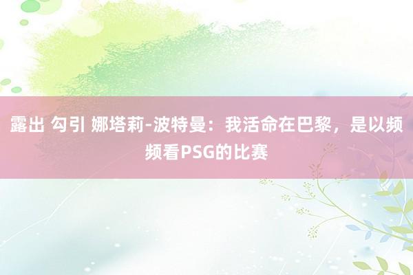 露出 勾引 娜塔莉-波特曼：我活命在巴黎，是以频频看PSG的比赛