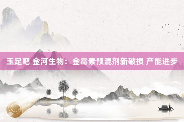 玉足吧 金河生物：金霉素预混剂新破损 产能进步