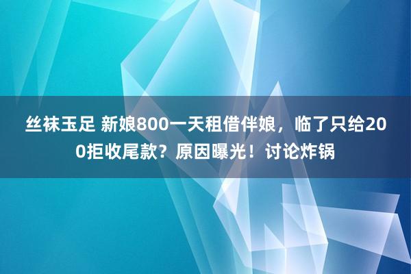 丝袜玉足 新娘800一天租借伴娘，临了只给200拒收尾款？原因曝光！讨论炸锅