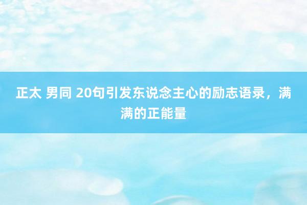 正太 男同 20句引发东说念主心的励志语录，满满的正能量