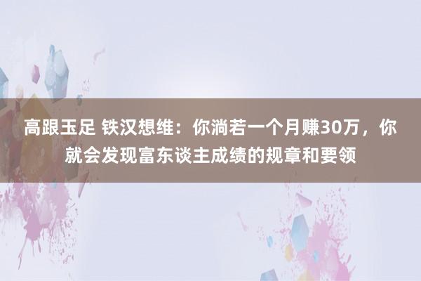 高跟玉足 铁汉想维：你淌若一个月赚30万，你就会发现富东谈主成绩的规章和要领