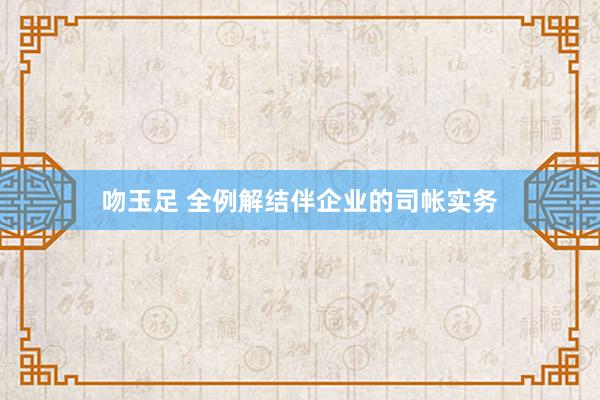 吻玉足 全例解结伴企业的司帐实务