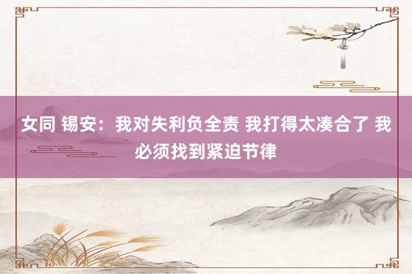 女同 锡安：我对失利负全责 我打得太凑合了 我必须找到紧迫节律