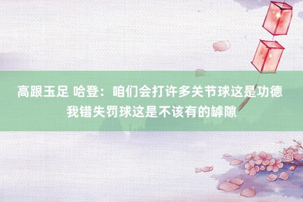 高跟玉足 哈登：咱们会打许多关节球这是功德 我错失罚球这是不该有的罅隙