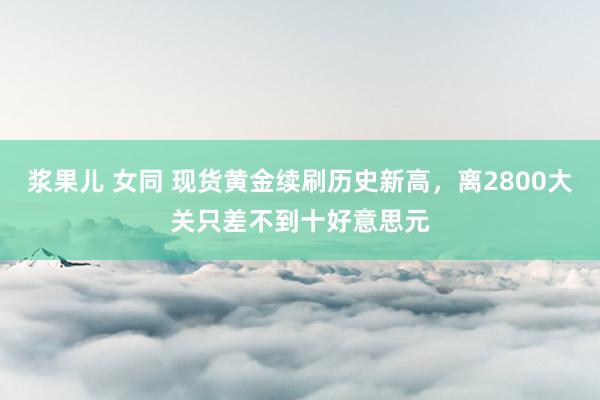 浆果儿 女同 现货黄金续刷历史新高，离2800大关只差不到十好意思元