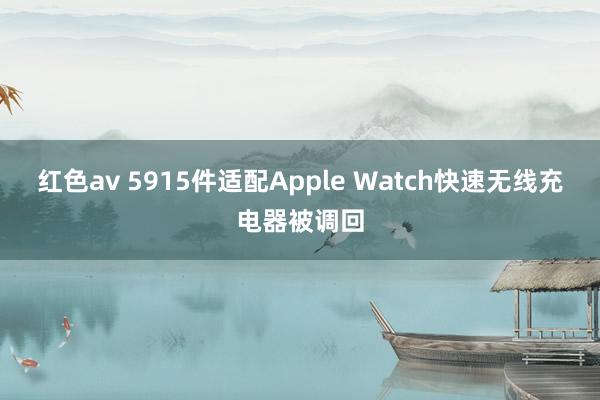 红色av 5915件适配Apple Watch快速无线充电器被调回