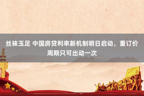 丝袜玉足 中国房贷利率新机制明日启动，重订价周期只可出动一次