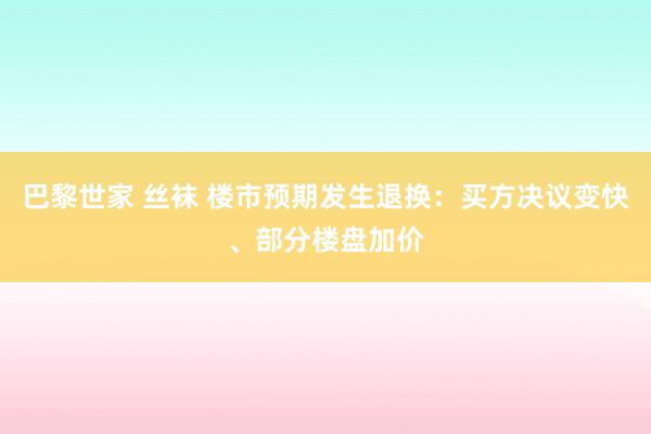 巴黎世家 丝袜 楼市预期发生退换：买方决议变快、部分楼盘加价