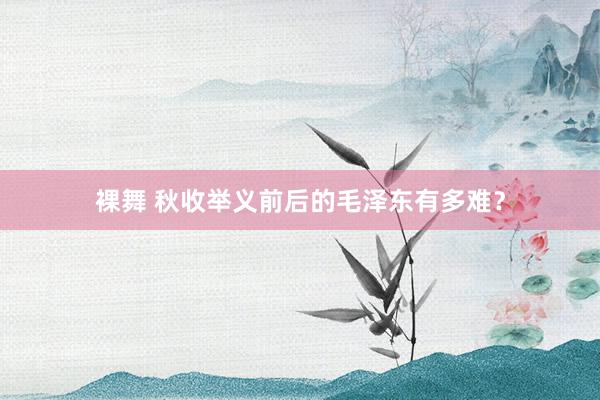 裸舞 秋收举义前后的毛泽东有多难？