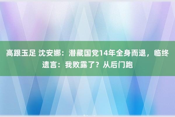 高跟玉足 沈安娜：潜藏国党14年全身而退，临终遗言：我败露了？从后门跑