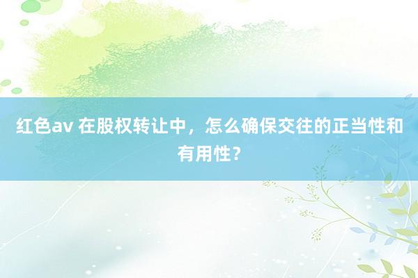 红色av 在股权转让中，怎么确保交往的正当性和有用性？