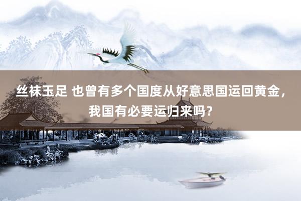 丝袜玉足 也曾有多个国度从好意思国运回黄金，我国有必要运归来吗？