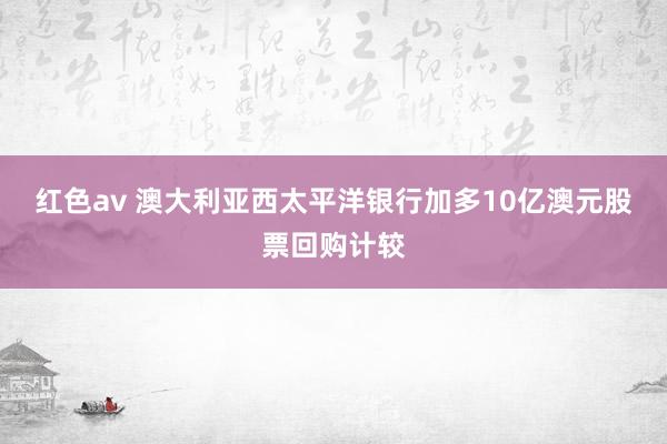 红色av 澳大利亚西太平洋银行加多10亿澳元股票回购计较