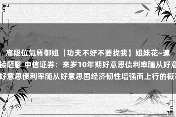 高段位氣質御姐【功夫不好不要找我】姐妹花~連體絲襪~大奶晃動~絲襪騷腳 中信证券：来岁10年期好意思债利率随从好意思国经济韧性增强而上行的概率较高