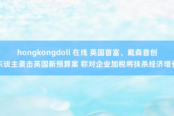 hongkongdoll 在线 英国首富、戴森首创东谈主袭击英国新预算案 称对企业加税将抹杀经济增长