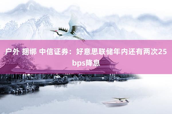 户外 捆绑 中信证券：好意思联储年内还有两次25bps降息