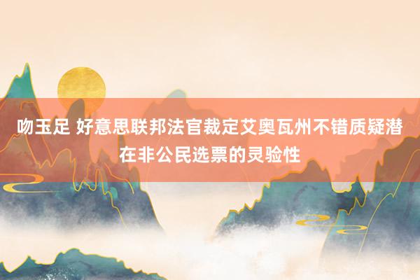 吻玉足 好意思联邦法官裁定艾奥瓦州不错质疑潜在非公民选票的灵验性