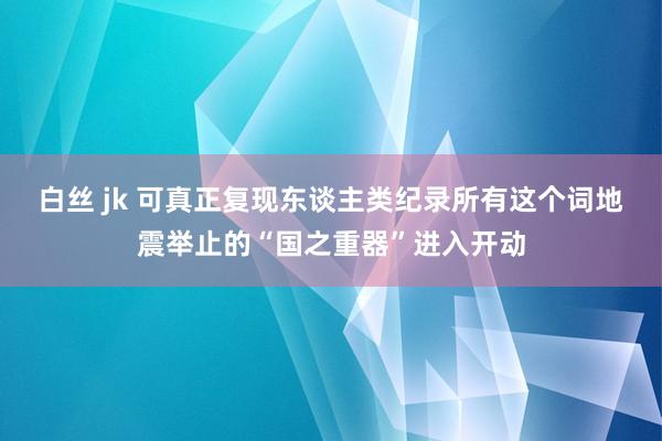 白丝 jk 可真正复现东谈主类纪录所有这个词地震举止的“国之重器”进入开动