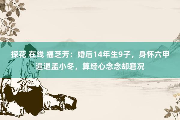 探花 在线 福芝芳：婚后14年生9子，身怀六甲逼退孟小冬，算经心念念却窘况