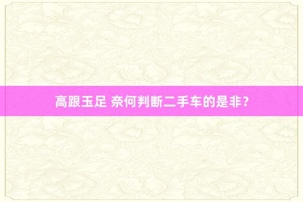 高跟玉足 奈何判断二手车的是非？