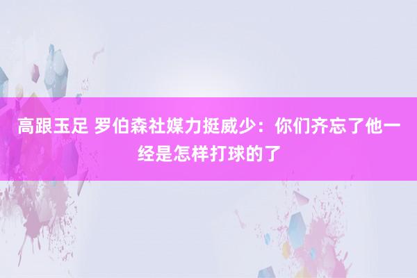 高跟玉足 罗伯森社媒力挺威少：你们齐忘了他一经是怎样打球的了