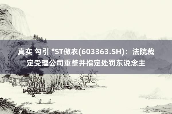 真实 勾引 *ST傲农(603363.SH)：法院裁定受理公司重整并指定处罚东说念主