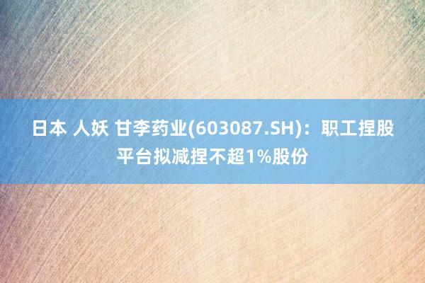 日本 人妖 甘李药业(603087.SH)：职工捏股平台拟减捏不超1%股份