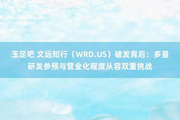 玉足吧 文远知行（WRD.US）破发背后：多量研发参预与营业化程度从容双重挑战