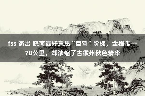 fss 露出 皖南最好意思“自驾”阶梯，全程惟一78公里，却浓缩了古徽州秋色精华