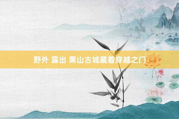 野外 露出 黑山古城藏着穿越之门