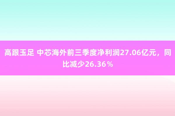 高跟玉足 中芯海外前三季度净利润27.06亿元，同比减少26.36％
