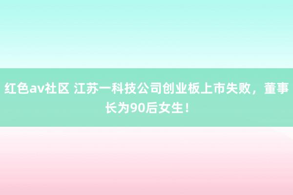 红色av社区 江苏一科技公司创业板上市失败，董事长为90后女生！