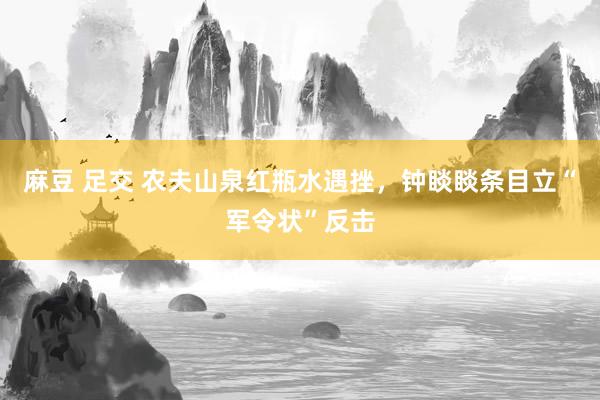 麻豆 足交 农夫山泉红瓶水遇挫，钟睒睒条目立“军令状”反击