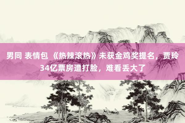 男同 表情包 《热辣滚热》未获金鸡奖提名，贾玲34亿票房遭打脸，难看丢大了