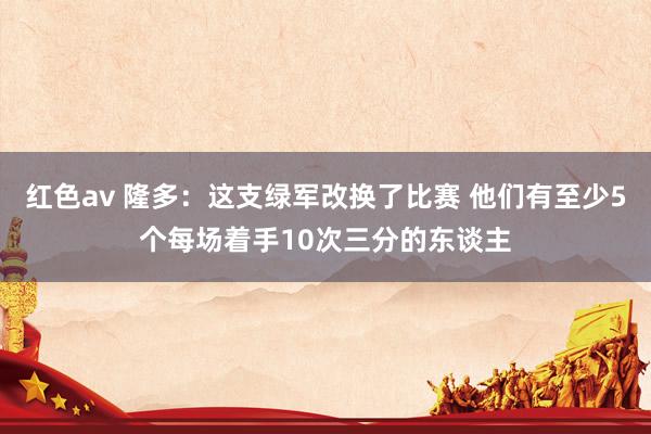 红色av 隆多：这支绿军改换了比赛 他们有至少5个每场着手10次三分的东谈主