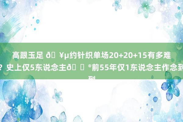 高跟玉足 🥵约针织单场20+20+15有多难？史上仅5东说念主😮前55年仅1东说念主作念到