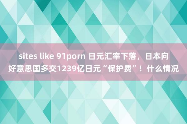 sites like 91porn 日元汇率下落，日本向好意思国多交1239亿日元“保护费”！什么情况