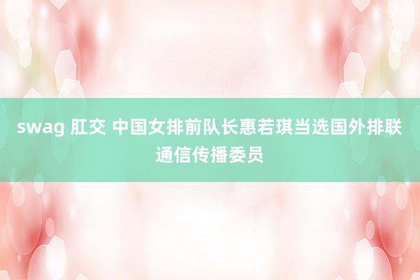 swag 肛交 中国女排前队长惠若琪当选国外排联通信传播委员