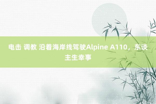 电击 调教 沿着海岸线驾驶Alpine A110，东谈主生幸事