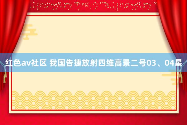 红色av社区 我国告捷放射四维高景二号03、04星
