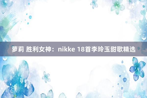 萝莉 胜利女神：nikke 18首李玲玉甜歌精选