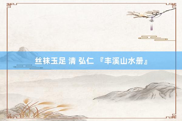 丝袜玉足 清 弘仁 『丰溪山水册』