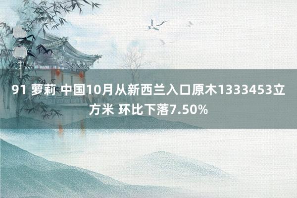 91 萝莉 中国10月从新西兰入口原木1333453立方米 环比下落7.50%