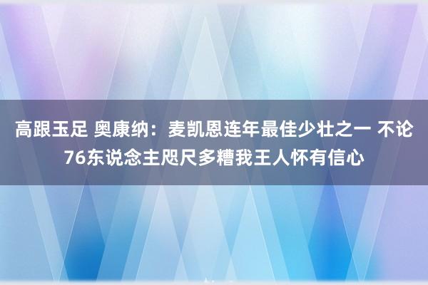 高跟玉足 奥康纳：麦凯恩连年最佳少壮之一 不论76东说念主咫尺多糟我王人怀有信心