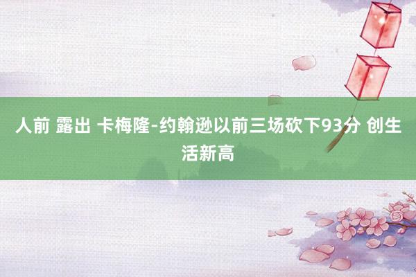 人前 露出 卡梅隆-约翰逊以前三场砍下93分 创生活新高