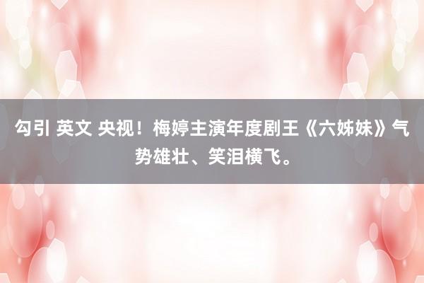 勾引 英文 央视！梅婷主演年度剧王《六姊妹》气势雄壮、笑泪横飞。