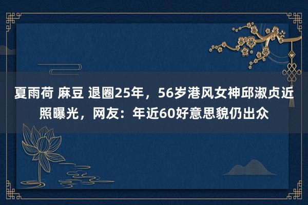 夏雨荷 麻豆 退圈25年，56岁港风女神邱淑贞近照曝光，网友：年近60好意思貌仍出众