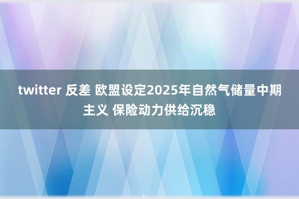 twitter 反差 欧盟设定2025年自然气储量中期主义 保险动力供给沉稳